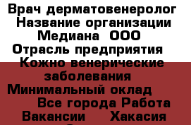 Врач дерматовенеролог › Название организации ­ Медиана, ООО › Отрасль предприятия ­ Кожно-венерические заболевания › Минимальный оклад ­ 55 000 - Все города Работа » Вакансии   . Хакасия респ.,Саяногорск г.